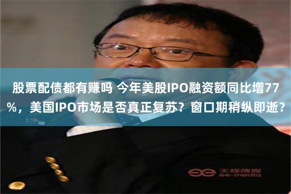 股票配债都有赚吗 今年美股IPO融资额同比增77%，美国IPO市场是否真正复苏？窗口期稍纵即逝？